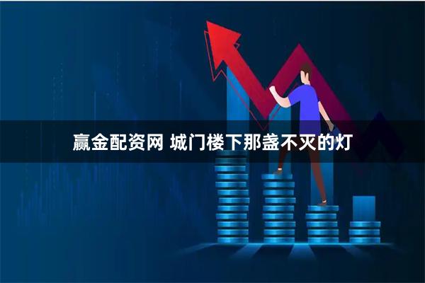 赢金配资网 城门楼下那盏不灭的灯