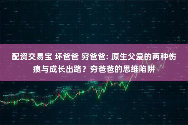 配资交易宝 坏爸爸 穷爸爸: 原生父爱的两种伤痕与成长出路？穷爸爸的思维陷阱