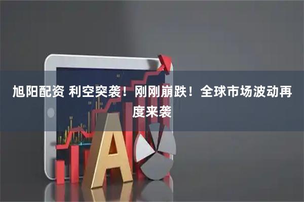 旭阳配资 利空突袭！刚刚崩跌！全球市场波动再度来袭