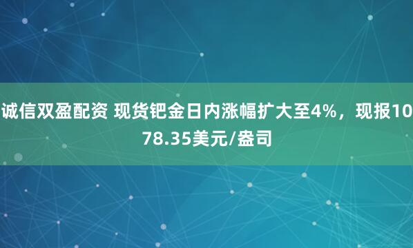 诚信双盈配资 现货钯金日内涨幅扩大至4%，现报1078.35美元/盎司