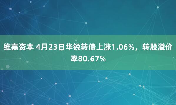 维嘉资本 4月23日华锐转债上涨1.06%，转股溢价率80.67%