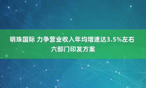 明珠国际 力争营业收入年均增速达3.5%左右&#32;六部门印发方案