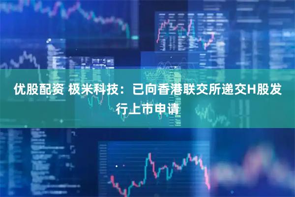 优股配资 极米科技：已向香港联交所递交H股发行上市申请