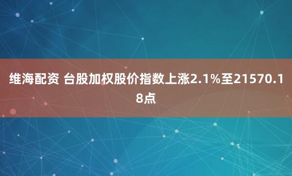 维海配资 台股加权股价指数上涨2.1%至21570.18点