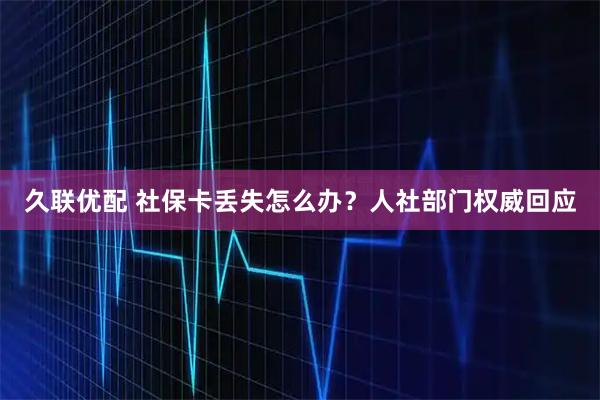 久联优配 社保卡丢失怎么办？人社部门权威回应
