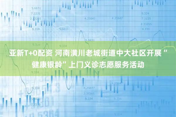 亚新T+0配资 河南潢川老城街道中大社区开展“健康银龄”上门义诊志愿服务活动