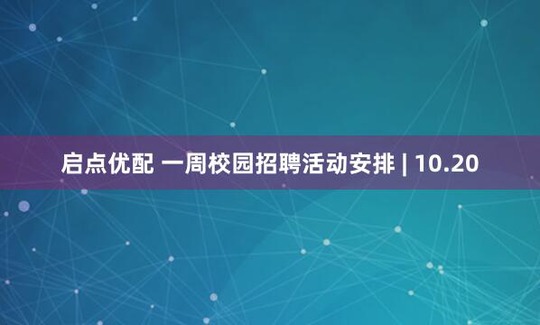 启点优配 一周校园招聘活动安排 | 10.20