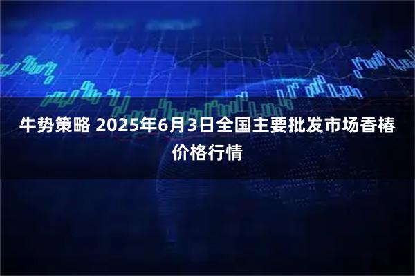牛势策略 2025年6月3日全国主要批发市场香椿价格行情