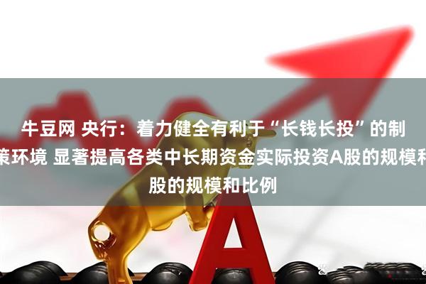 牛豆网 央行：着力健全有利于“长钱长投”的制度政策环境 显著提高各类中长期资金实际投资A股的规模和比例