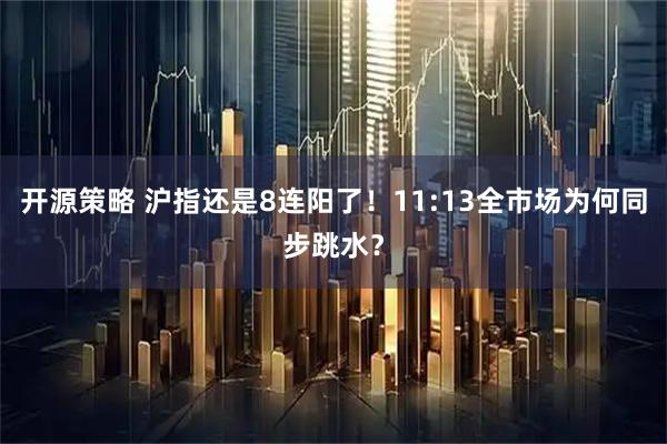 开源策略 沪指还是8连阳了！11:13全市场为何同步跳水？