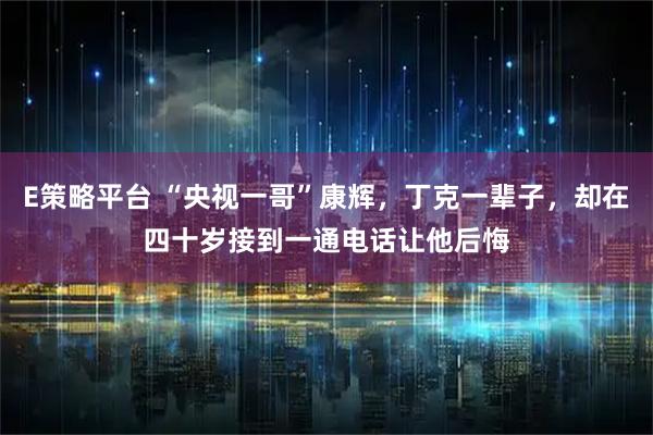 E策略平台 “央视一哥”康辉，丁克一辈子，却在四十岁接到一通电话让他后悔