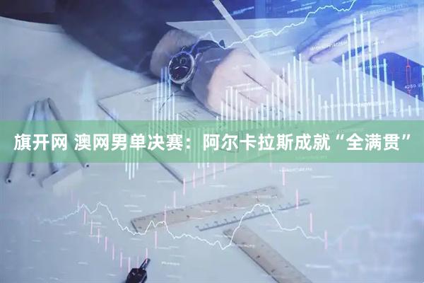 旗开网 澳网男单决赛：阿尔卡拉斯成就“全满贯”