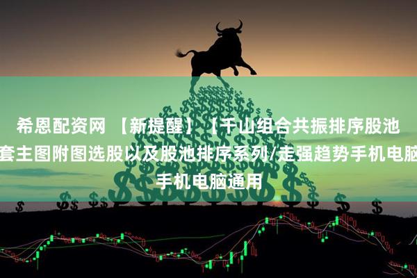 希恩配资网 【新提醒】【千山组合共振排序股池】全套主图附图选股以及股池排序系列/走强趋势手机电脑通用