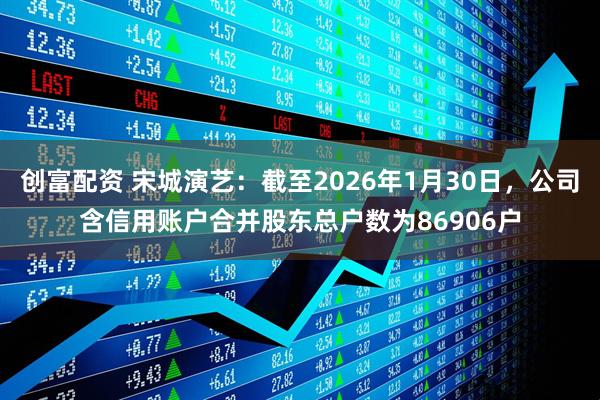 创富配资 宋城演艺：截至2026年1月30日，公司含信用账户合并股东总户数为86906户