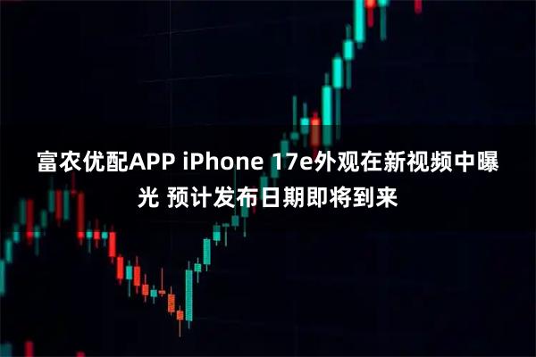 富农优配APP iPhone 17e外观在新视频中曝光 预计发布日期即将到来