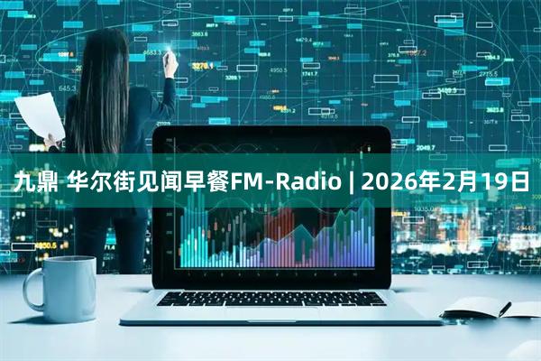 九鼎 华尔街见闻早餐FM-Radio | 2026年2月19日