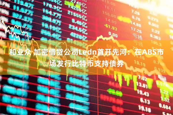 和业众 加密借贷公司Ledn首开先河：在ABS市场发行比特币支持债券