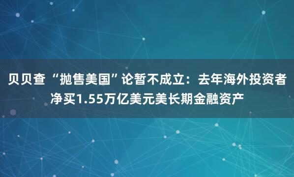 贝贝查 “抛售美国”论暂不成立：去年海外投资者净买1.55万亿美元美长期金融资产