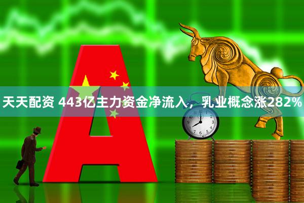 天天配资 443亿主力资金净流入，乳业概念涨282%
