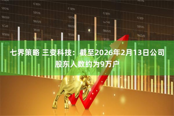 七界策略 三变科技：截至2026年2月13日公司股东人数约为9万户