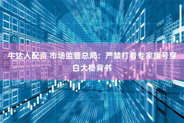 牛达人配资 市场监管总局：严禁打着专家旗号穿白大褂背书