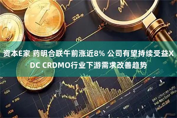 资本E家 药明合联午前涨近8% 公司有望持续受益XDC CRDMO行业下游需求改善趋势