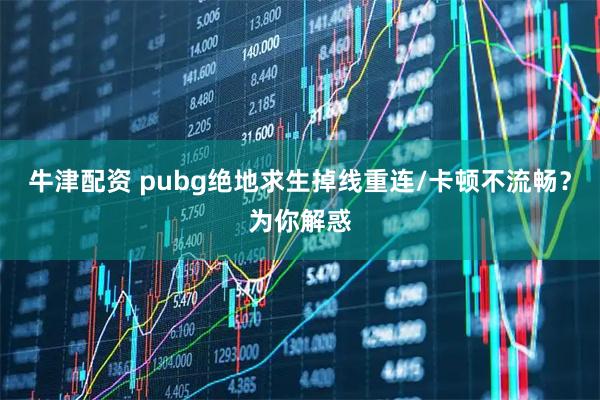 牛津配资 pubg绝地求生掉线重连/卡顿不流畅？为你解惑