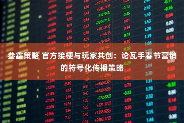 叁鑫策略 官方接梗与玩家共创：论瓦手春节营销的符号化传播策略