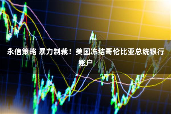 永信策略 暴力制裁！美国冻结哥伦比亚总统银行账户