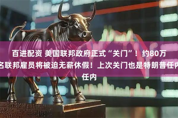 百进配资 美国联邦政府正式“关门”！约80万名联邦雇员将被迫无薪休假！上次关门也是特朗普任内