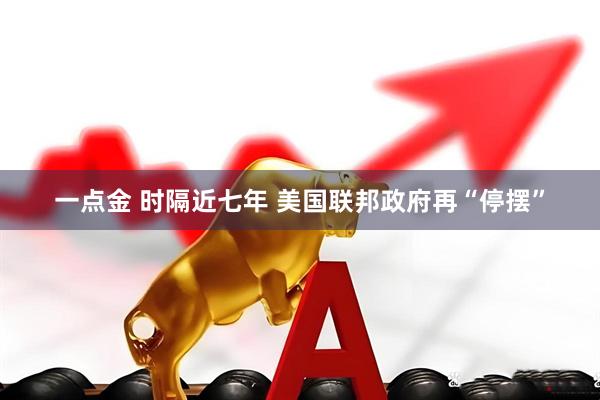 一点金 时隔近七年 美国联邦政府再“停摆”