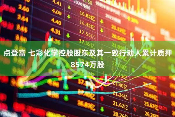 点登富 七彩化学控股股东及其一致行动人累计质押8574万股
