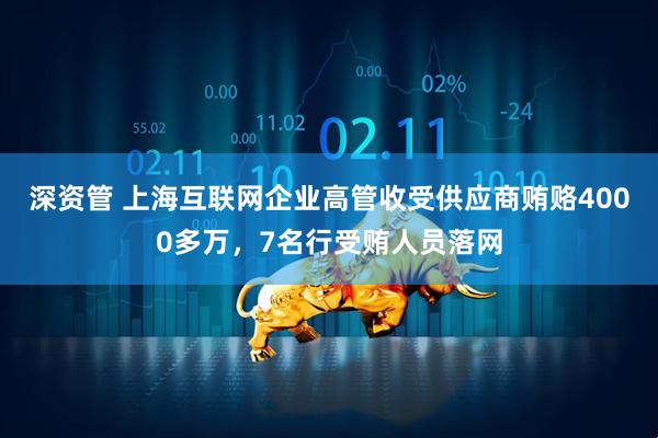 深资管 上海互联网企业高管收受供应商贿赂4000多万，7名行受贿人员落网