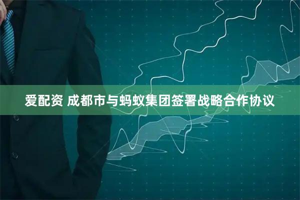 爱配资 成都市与蚂蚁集团签署战略合作协议
