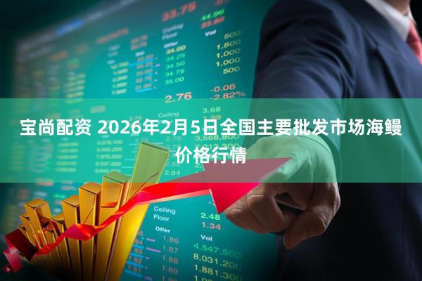 宝尚配资 2026年2月5日全国主要批发市场海鳗价格行情