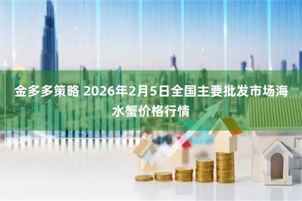 金多多策略 2026年2月5日全国主要批发市场海水蟹价格行情